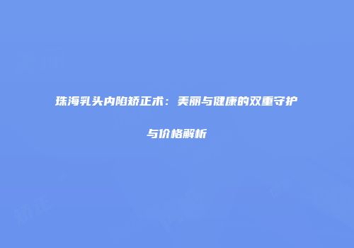 珠海乳头内陷矫正术：美丽与健康的双重守护与价格解析