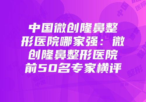 中国微创隆鼻整形医院哪家强：微创隆鼻整形医院前50名专家横评