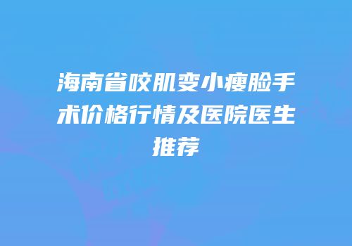 海南省咬肌变小瘦脸手术价格行情及医院医生推荐