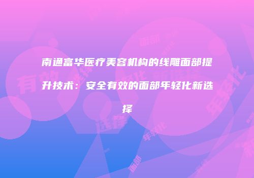 南通富华医疗美容机构的线雕面部提升技术：安全有效的面部年轻化新选择