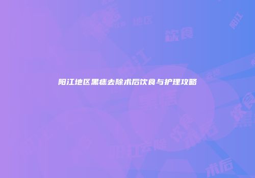 阳江地区黑痣去除术后饮食与护理攻略