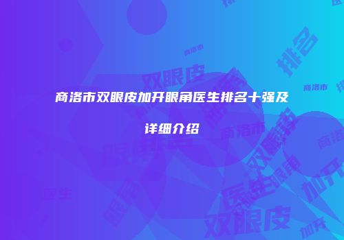 商洛市双眼皮加开眼角医生排名十强及详细介绍