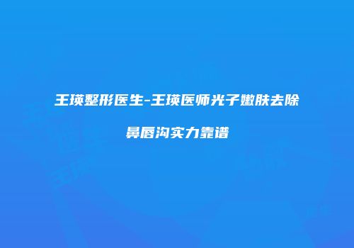 王瑛整形医生-王瑛医师光子嫩肤去除鼻唇沟实力靠谱