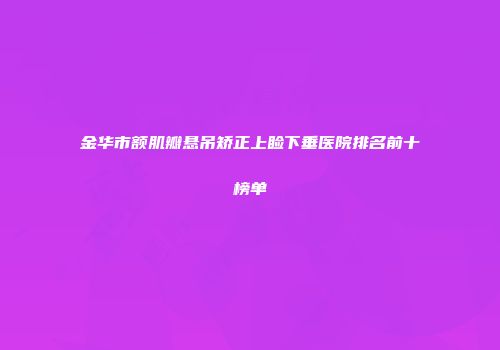 金华市额肌瓣悬吊矫正上睑下垂医院排名前十榜单