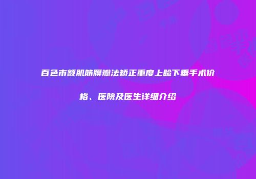 百色市额肌筋膜瓣法矫正重度上睑下垂手术价格、医院及医生详细介绍