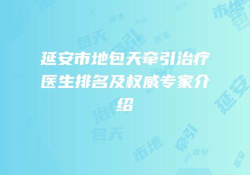 延安市地包天牵引治疗医生排名及权威专家介绍