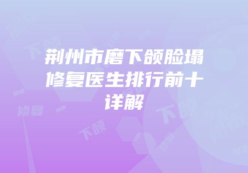 荆州市磨下颌脸塌修复医生排行前十详解