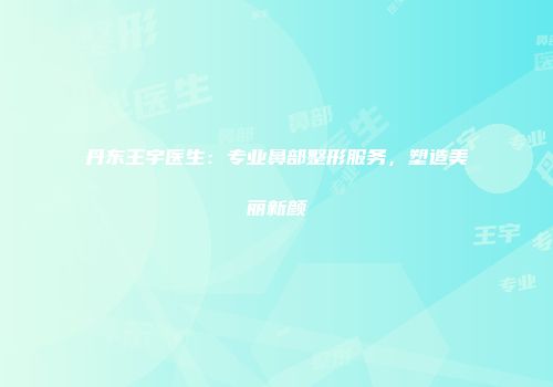 丹东王宇医生：专业鼻部整形服务，塑造美丽新颜