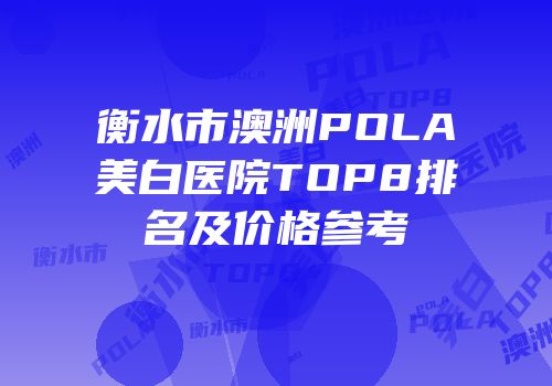 衡水市澳洲POLA美白医院TOP8排名及价格参考
