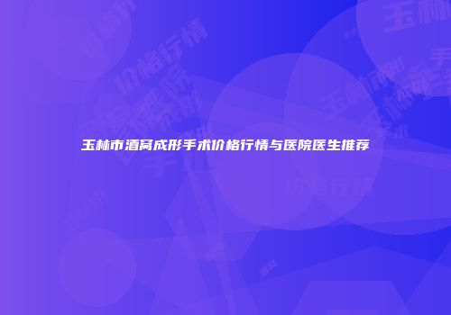 玉林市酒窝成形手术价格行情与医院医生推荐