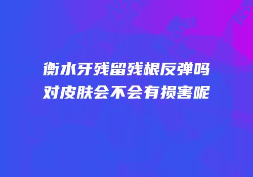 衡水牙残留残根反弹吗对皮肤会不会有损害呢
