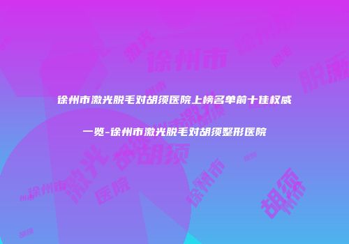 徐州市激光脱毛对胡须医院上榜名单前十佳权威一览-徐州市激光脱毛对胡须整形医院