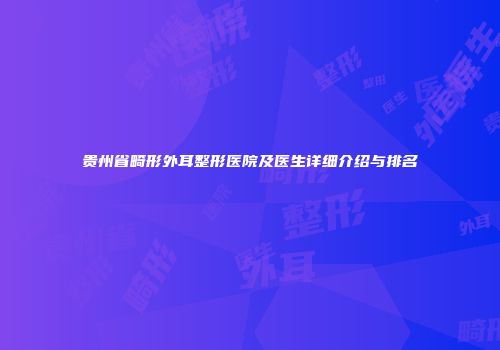 贵州省畸形外耳整形医院及医生详细介绍与排名