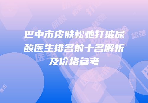 巴中市皮肤松弛打玻尿酸医生排名前十名解析及价格参考