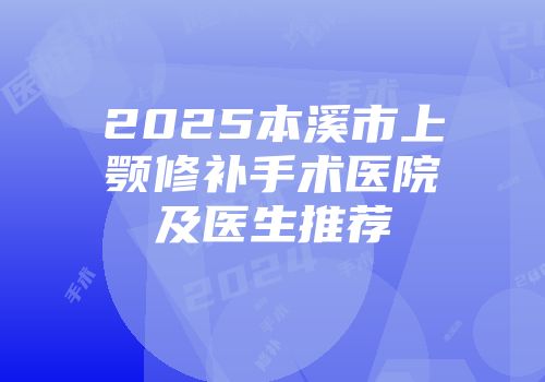 2025本溪市上颚修补手术医院及医生推荐