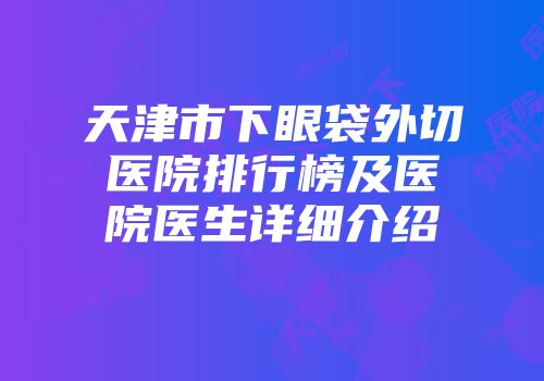 天津市下眼袋外切医院排行榜及医院医生详细介绍