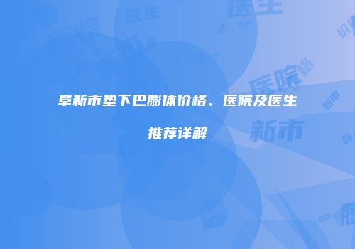 阜新市垫下巴膨体价格、医院及医生推荐详解