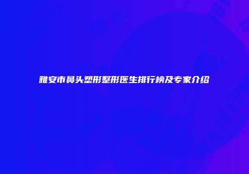 雅安市鼻头塑形整形医生排行榜及专家介绍