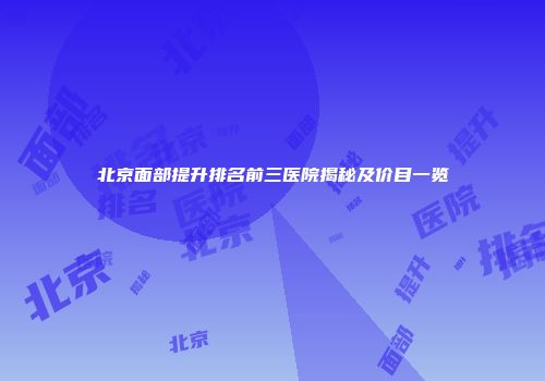 北京面部提升排名前三医院揭秘及价目一览