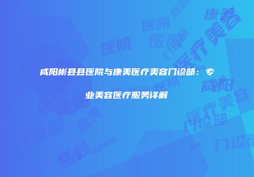 咸阳彬县县医院与康美医疗美容门诊部：专业美容医疗服务详解
