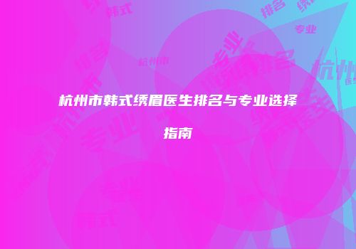 杭州市韩式绣眉医生排名与专业选择指南