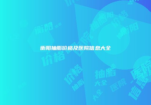 衡阳抽脂价格及医院信息大全