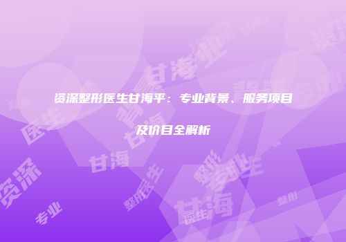 资深整形医生甘海平：专业背景、服务项目及价目全解析