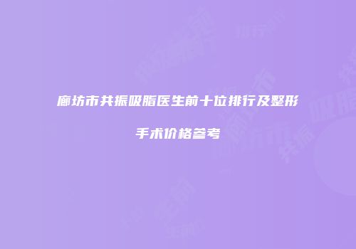 廊坊市共振吸脂医生前十位排行及整形手术价格参考