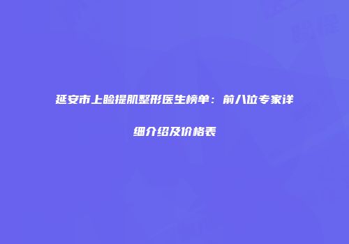 延安市上睑提肌整形医生榜单：前八位专家详细介绍及价格表