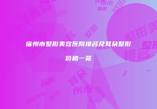 宿州市整形美容医院排名及耳朵整形价格一览