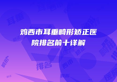 鸡西市耳垂畸形矫正医院排名前十详解