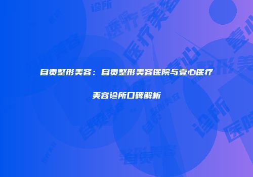 自贡整形美容：自贡整形美容医院与壹心医疗美容诊所口碑解析