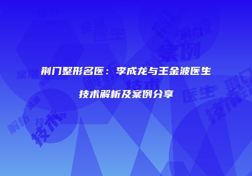 荆门整形名医：李成龙与王金波医生技术解析及案例分享