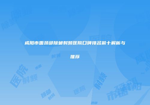 咸阳市面颈部除皱射频医院口碑排名前十解析与推荐