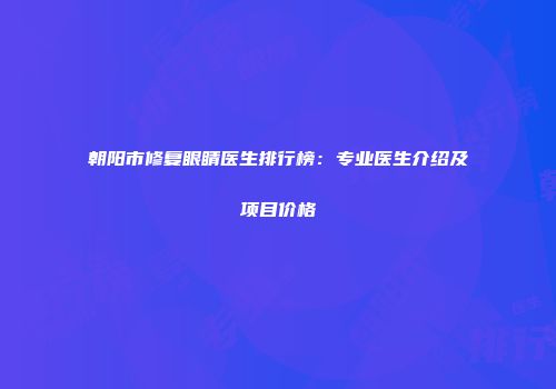 朝阳市修复眼睛医生排行榜：专业医生介绍及项目价格