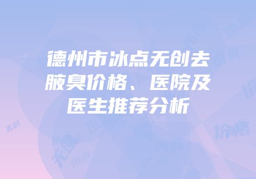 德州市冰点无创去腋臭价格、医院及医生推荐分析