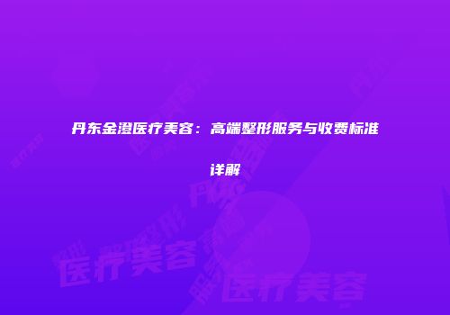 丹东金澄医疗美容：高端整形服务与收费标准详解