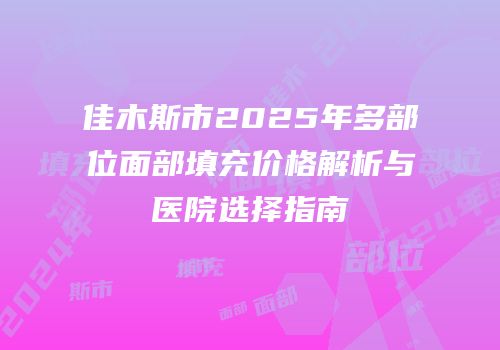 佳木斯市2025年多部位面部填充价格解析与医院选择指南