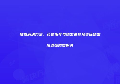 脱发解决方案：药物治疗与植发选择及枣庄植发后遗症修复探讨
