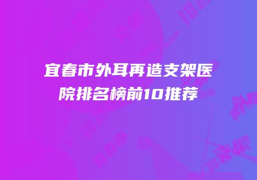 宜春市外耳再造支架医院排名榜前10推荐
