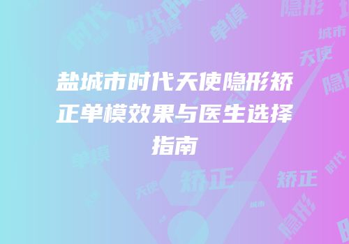 盐城市时代天使隐形矫正单模效果与医生选择指南