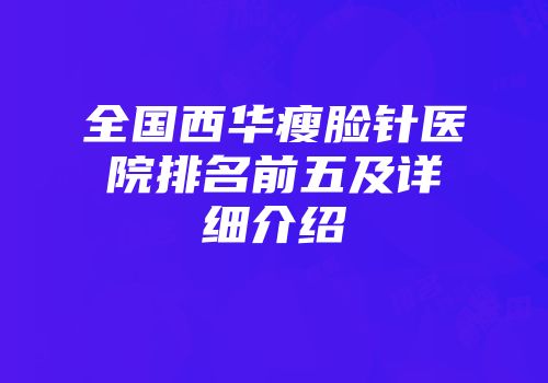 全国西华瘦脸针医院排名前五及详细介绍