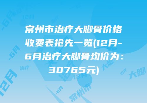 常州市治疗大脚骨价格收费表抢先一览(12月-6月治疗大脚骨均价为：30765元)