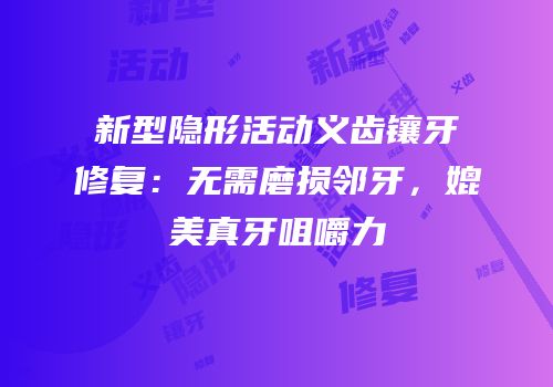 新型隐形活动义齿镶牙修复：无需磨损邻牙，媲美真牙咀嚼力