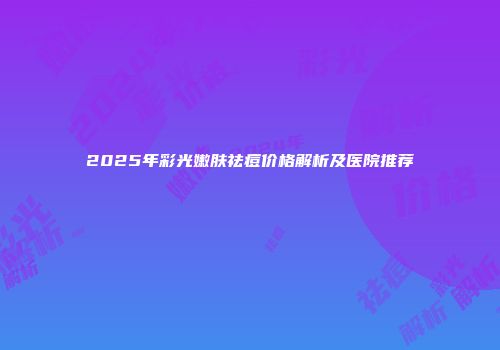 2025年彩光嫩肤祛痘价格解析及医院推荐