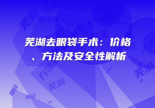 芜湖去眼袋手术：价格、方法及安全性解析