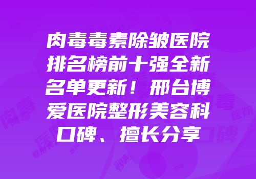 肉毒毒素除皱医院排名榜前十强全新名单更新！邢台博爱医院整形美容科口碑、擅长分享