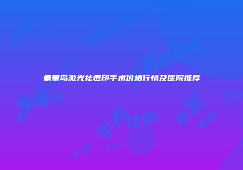 秦皇岛激光祛痘印手术价格行情及医院推荐