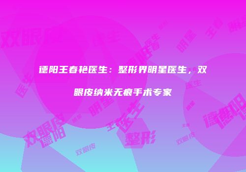 德阳王春艳医生：整形界明星医生，双眼皮纳米无痕手术专家