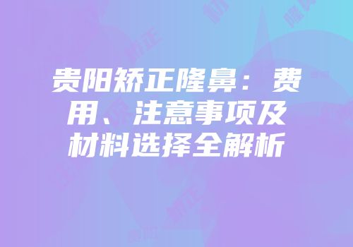 贵阳矫正隆鼻：费用、注意事项及材料选择全解析